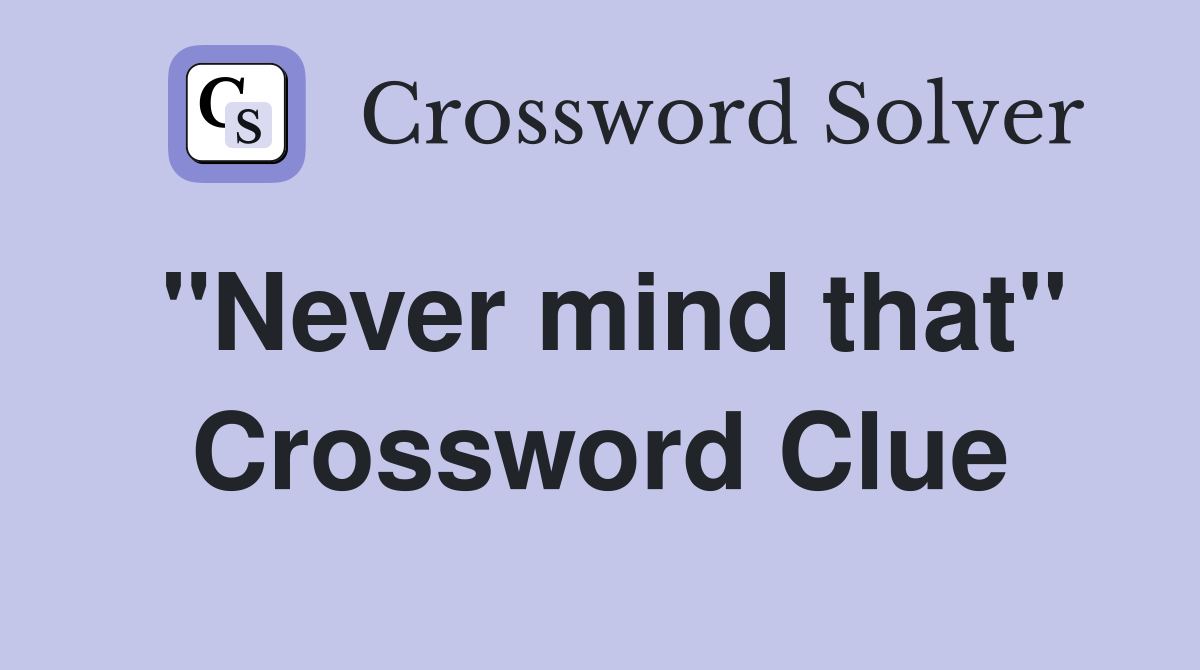 "Never mind that" Crossword Clue Answers Crossword Solver